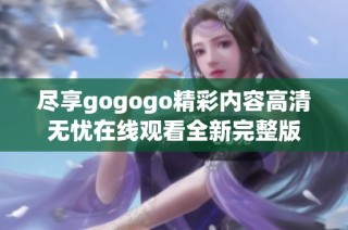 尽享gogogo精彩内容高清无忧在线观看全新完整版