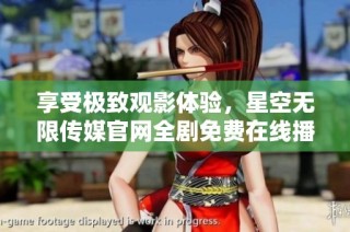 享受极致观影体验，星空无限传媒官网全剧免费在线播放！