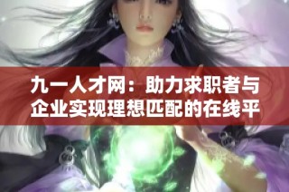 九一人才网：助力求职者与企业实现理想匹配的在线平台