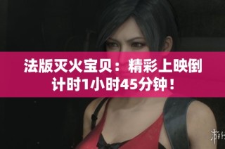 法版灭火宝贝：精彩上映倒计时1小时45分钟！