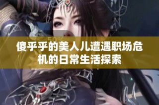 傻乎乎的美人儿遭遇职场危机的日常生活探索