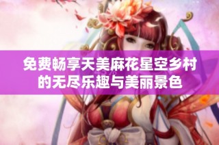 免费畅享天美麻花星空乡村的无尽乐趣与美丽景色