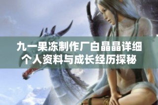 九一果冻制作厂白晶晶详细个人资料与成长经历探秘