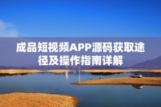 成品短视频APP源码获取途径及操作指南详解