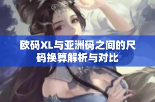 欧码XL与亚洲码之间的尺码换算解析与对比