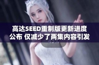 高达SEED重制版更新进度公布 仅减少了两集内容引发讨论