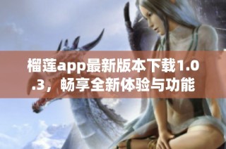 榴莲app最新版本下载1.0.3，畅享全新体验与功能