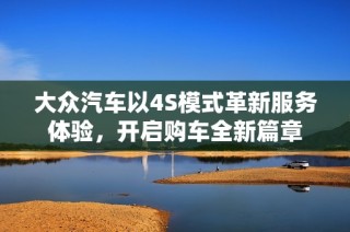 大众汽车以4S模式革新服务体验，开启购车全新篇章