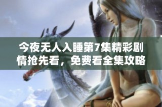 今夜无人入睡第7集精彩剧情抢先看，免费看全集攻略分享