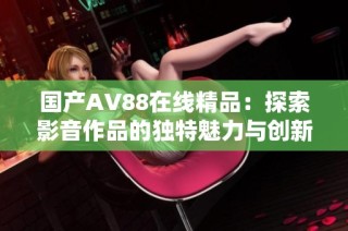 国产AV88在线精品：探索影音作品的独特魅力与创新发展