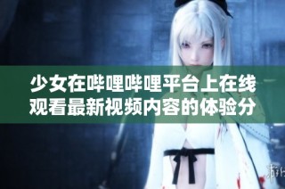 少女在哔哩哔哩平台上在线观看最新视频内容的体验分享