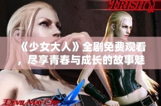 《少女大人》全剧免费观看，尽享青春与成长的故事魅力