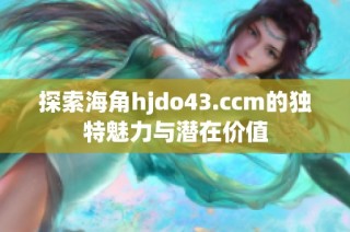 探索海角hjdo43.ccm的独特魅力与潜在价值