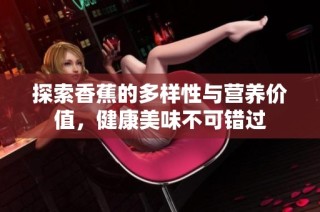 探索香蕉的多样性与营养价值，健康美味不可错过