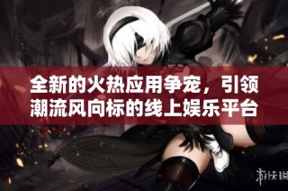 全新的火热应用争宠，引领潮流风向标的线上娱乐平台
