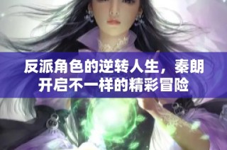 反派角色的逆转人生，秦朗开启不一样的精彩冒险