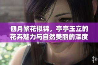 四月繁花似锦，亭亭玉立的花卉魅力与自然美丽的深度解析