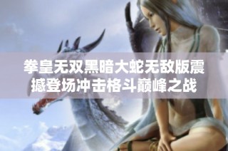 拳皇无双黑暗大蛇无敌版震撼登场冲击格斗巅峰之战