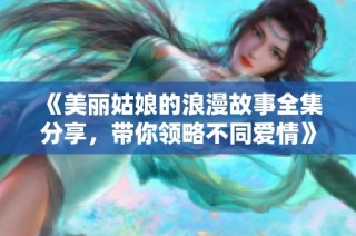 《美丽姑娘的浪漫故事全集分享，带你领略不同爱情》