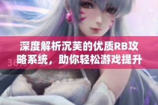 深度解析沉芙的优质RB攻略系统，助你轻松游戏提升技巧
