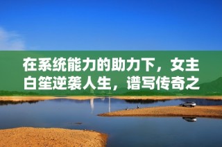 在系统能力的助力下，女主白笙逆袭人生，谱写传奇之路