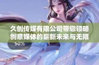 久创传媒有限公司带您领略创意媒体的崭新未来与无限可能