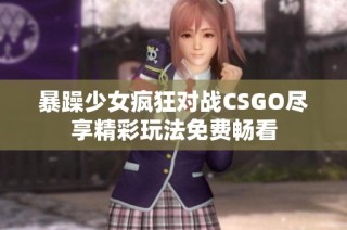 暴躁少女疯狂对战CSGO尽享精彩玩法免费畅看