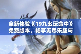 全新体验《19九幺玩命中》免费版本，畅享无尽乐趣与挑战