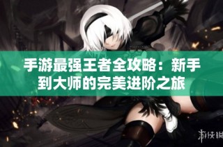手游最强王者全攻略：新手到大师的完美进阶之旅