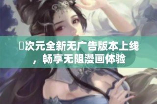 囧次元全新无广告版本上线，畅享无阻漫画体验