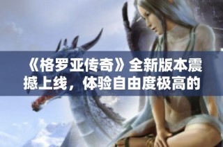 《格罗亚传奇》全新版本震撼上线，体验自由度极高的魔幻MMO世界，尽情畅玩！