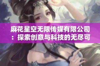 麻花星空无限传媒有限公司：探索创意与科技的无尽可能性