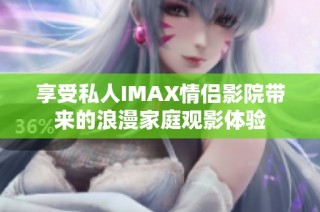 享受私人IMAX情侣影院带来的浪漫家庭观影体验