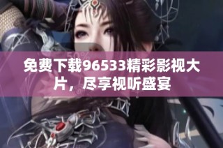 免费下载96533精彩影视大片，尽享视听盛宴