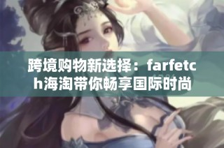 跨境购物新选择：farfetch海淘带你畅享国际时尚