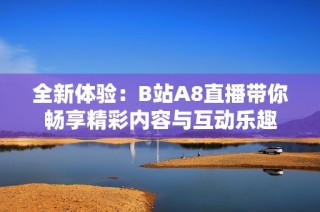 全新体验：B站A8直播带你畅享精彩内容与互动乐趣