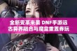 全新变革来袭 DNF手游远古异界融合与魔盒重置券玩法揭秘