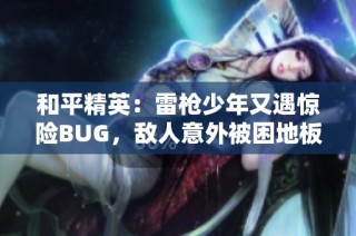 和平精英：雷枪少年又遇惊险BUG，敌人意外被困地板底下