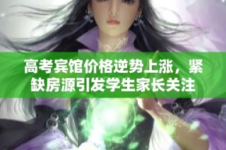 高考宾馆价格逆势上涨，紧缺房源引发学生家长关注