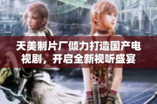 天美制片厂倾力打造国产电视剧，开启全新视听盛宴