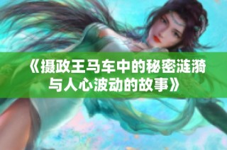 《摄政王马车中的秘密涟漪与人心波动的故事》