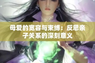 母爱的宽容与束缚：反思亲子关系的深刻意义