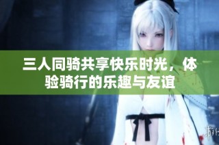 三人同骑共享快乐时光，体验骑行的乐趣与友谊