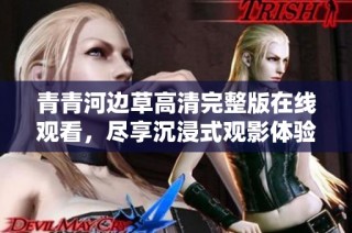 青青河边草高清完整版在线观看，尽享沉浸式观影体验