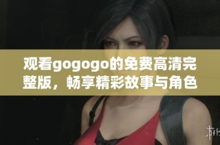 观看gogogo的免费高清完整版，畅享精彩故事与角色魅力