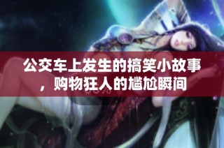 公交车上发生的搞笑小故事，购物狂人的尴尬瞬间
