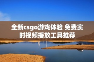 全新csgo游戏体验 免费实时视频播放工具推荐