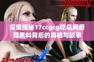 深度揭秘17ccgcg吃瓜网蘑菇黑料背后的真相与故事