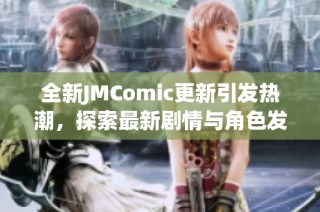 全新JMComic更新引发热潮，探索最新剧情与角色发展秘诀