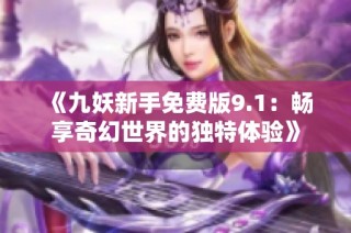 《九妖新手免费版9.1：畅享奇幻世界的独特体验》